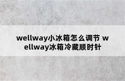 wellway小冰箱怎么调节 wellway冰箱冷藏顺时针